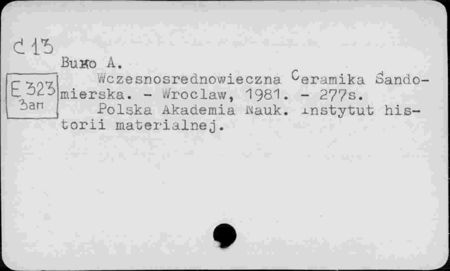 ﻿Buko A.
Wczesnosrednowieczna ^eramika öando mierska. - Wroclaw, 1981. - 277s.
Polska Akademia Mauk, xnstytut his-torii materialnej.